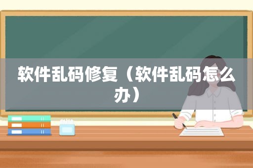 软件乱码修复（软件乱码怎么办）