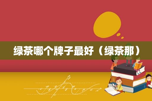 绿茶哪个牌子最好（绿茶那）