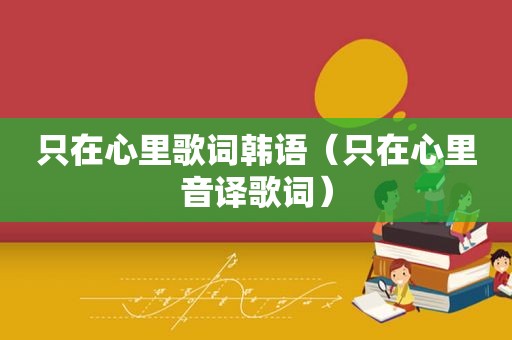 只在心里歌词韩语（只在心里音译歌词）
