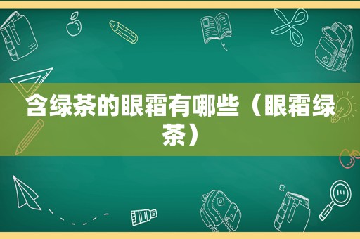 含绿茶的眼霜有哪些（眼霜绿茶）