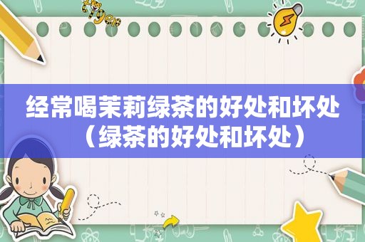 经常喝茉莉绿茶的好处和坏处（绿茶的好处和坏处）