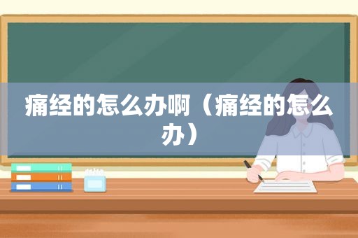 痛经的怎么办啊（痛经的怎么办）