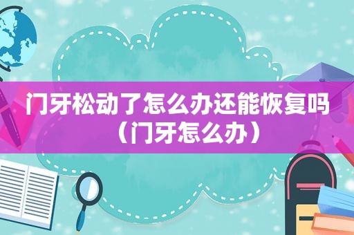 门牙松动了怎么办还能恢复吗（门牙怎么办）