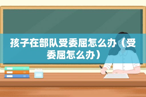 孩子在部队受委屈怎么办（受委屈怎么办）