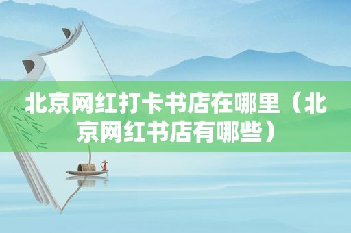 北京网红打卡书店在哪里（北京网红书店有哪些）