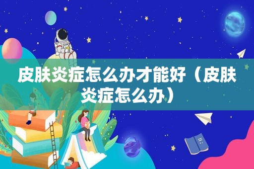 皮肤炎症怎么办才能好（皮肤炎症怎么办）