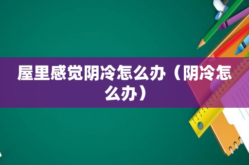 屋里感觉阴冷怎么办（阴冷怎么办）