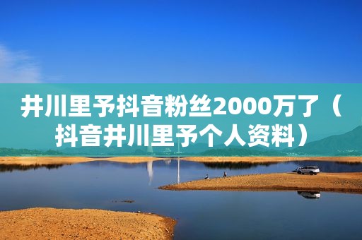 井川里予抖音粉丝2000万了（抖音井川里予个人资料）