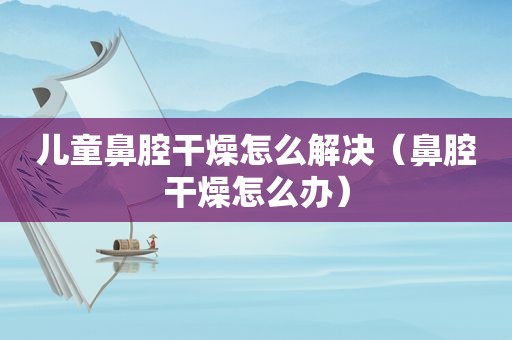 儿童鼻腔干燥怎么解决（鼻腔干燥怎么办）