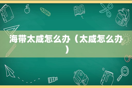 海带太咸怎么办（太咸怎么办）