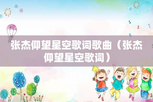 张杰仰望星空歌词歌曲（张杰仰望星空歌词）