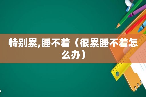 特别累,睡不着（很累睡不着怎么办）