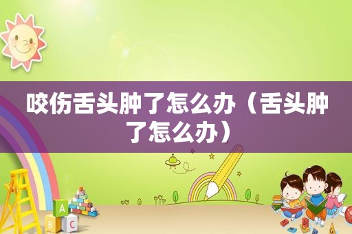 咬伤舌头肿了怎么办（舌头肿了怎么办）