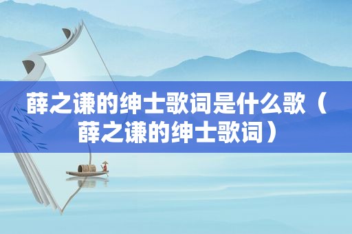 薛之谦的绅士歌词是什么歌（薛之谦的绅士歌词）