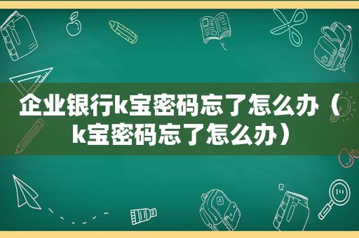 企业银行k宝密码忘了怎么办（k宝密码忘了怎么办）
