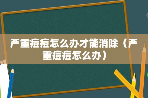 严重痘痘怎么办才能消除（严重痘痘怎么办）