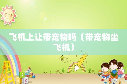 飞机上让带宠物吗（带宠物坐飞机）