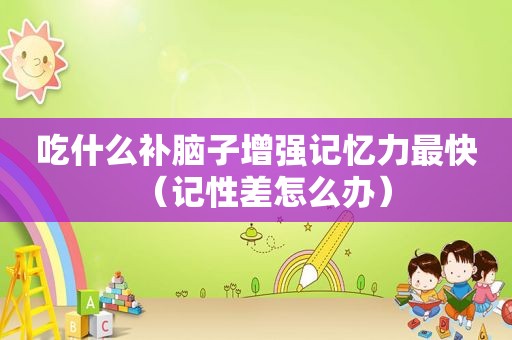 吃什么补脑子增强记忆力最快（记性差怎么办）