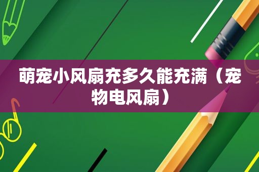 萌宠小风扇充多久能充满（宠物电风扇）