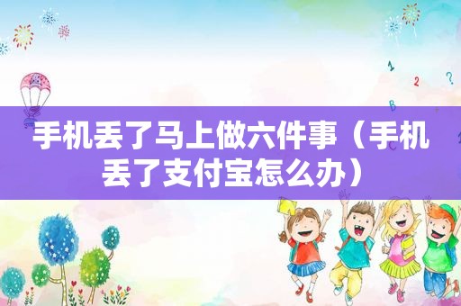 手机丢了马上做六件事（手机丢了支付宝怎么办）