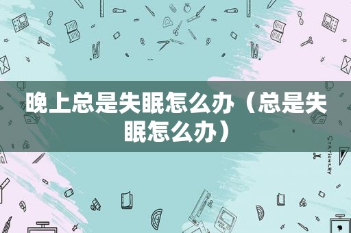 晚上总是失眠怎么办（总是失眠怎么办）