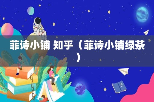 菲诗小铺 知乎（菲诗小铺绿茶）