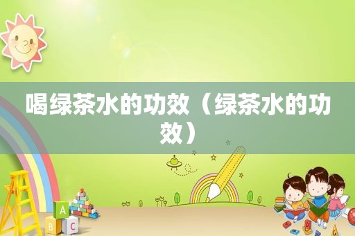 喝绿茶水的功效（绿茶水的功效）