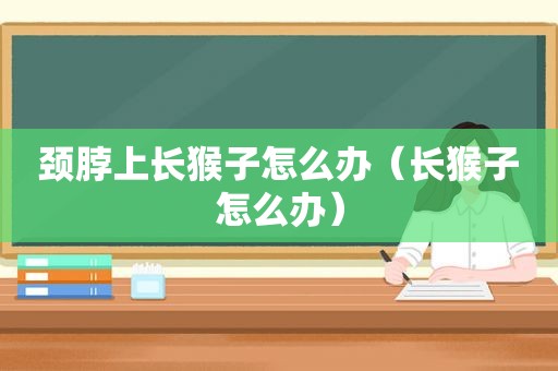 颈脖上长猴子怎么办（长猴子怎么办）