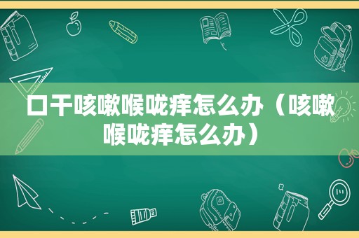 口干咳嗽喉咙痒怎么办（咳嗽喉咙痒怎么办）