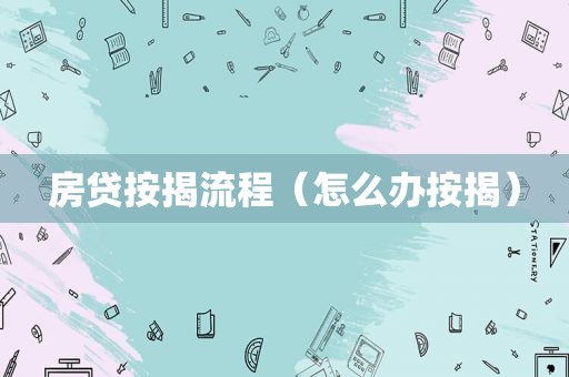 房贷按揭流程（怎么办按揭）