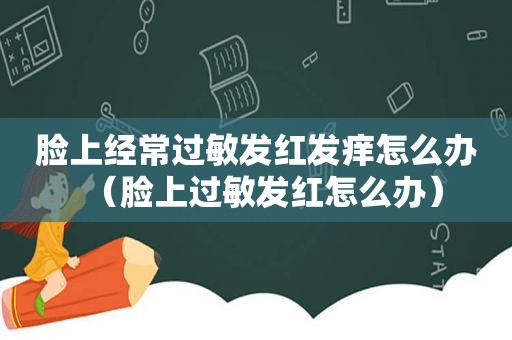 脸上经常过敏发红发痒怎么办（脸上过敏发红怎么办）
