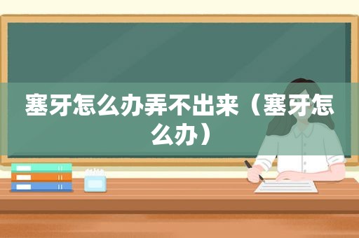塞牙怎么办弄不出来（塞牙怎么办）