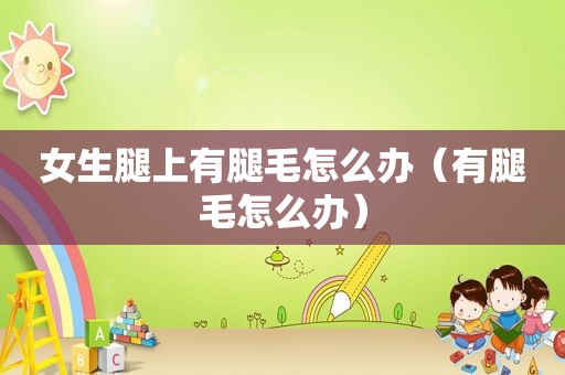 女生腿上有腿毛怎么办（有腿毛怎么办）
