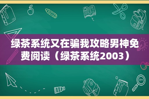 绿茶系统又在骗我攻略男神免费阅读（绿茶系统2003）