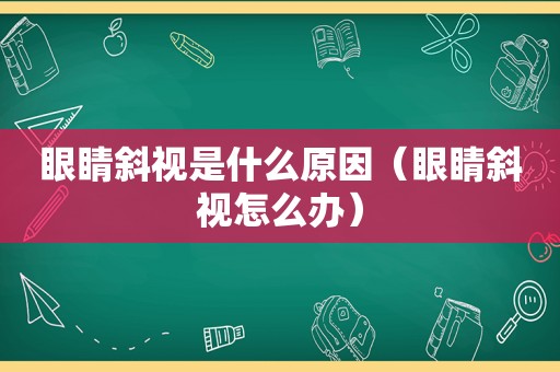 眼睛斜视是什么原因（眼睛斜视怎么办）