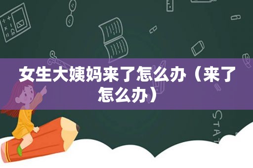 女生大姨妈来了怎么办（来了怎么办）