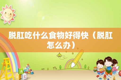 脱肛吃什么食物好得快（脱肛怎么办）