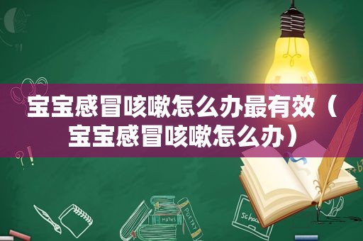 宝宝感冒咳嗽怎么办最有效（宝宝感冒咳嗽怎么办）