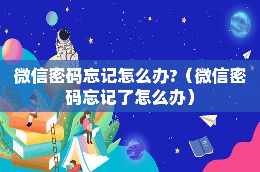 微信密码忘记怎么办?（微信密码忘记了怎么办）