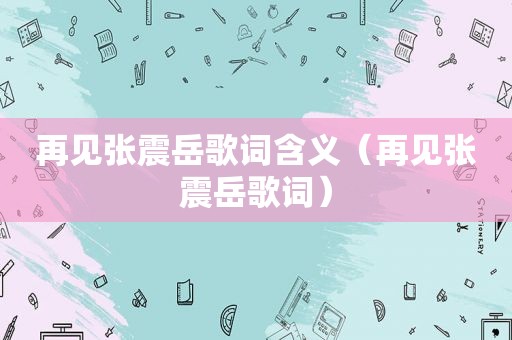 再见张震岳歌词含义（再见张震岳歌词）