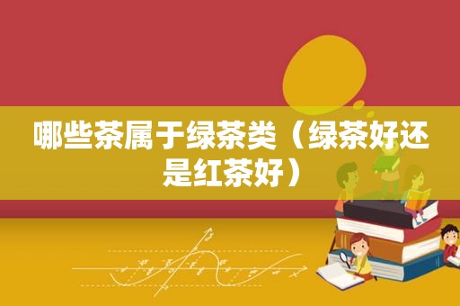 哪些茶属于绿茶类（绿茶好还是红茶好）
