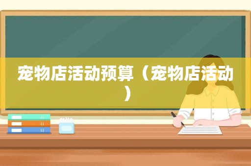 宠物店活动预算（宠物店活动）