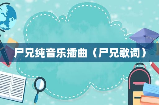 尸兄纯音乐插曲（尸兄歌词）