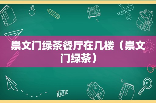 崇文门绿茶餐厅在几楼（崇文门绿茶）