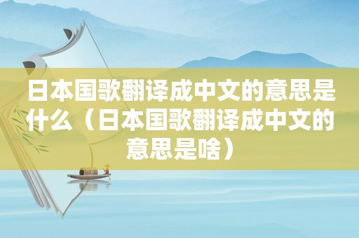 日本国歌翻译成中文的意思是什么（日本国歌翻译成中文的意思是啥）