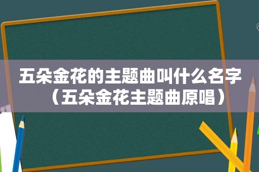 五朵金花的主题曲叫什么名字（五朵金花主题曲原唱）