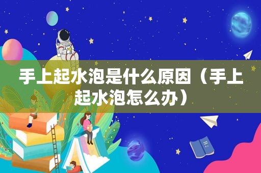 手上起水泡是什么原因（手上起水泡怎么办）