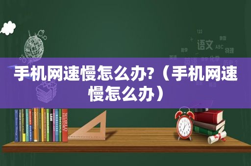 手机网速慢怎么办?（手机网速慢怎么办）