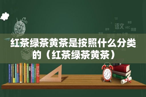 红茶绿茶黄茶是按照什么分类的（红茶绿茶黄茶）