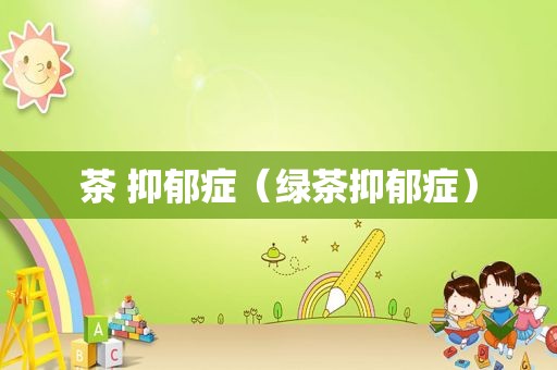 茶 抑郁症（绿茶抑郁症）